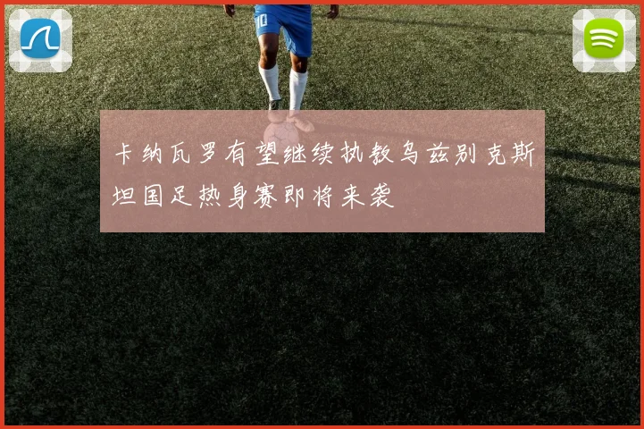 卡纳瓦罗有望继续执教乌兹别克斯坦国足热身赛即将来袭