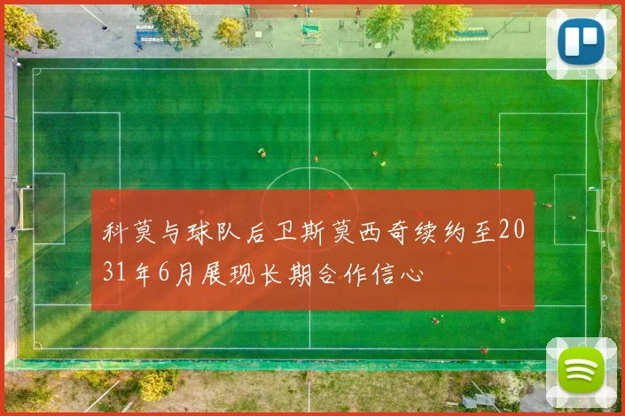 科莫与球队后卫斯莫西奇续约至2031年6月展现长期合作信心