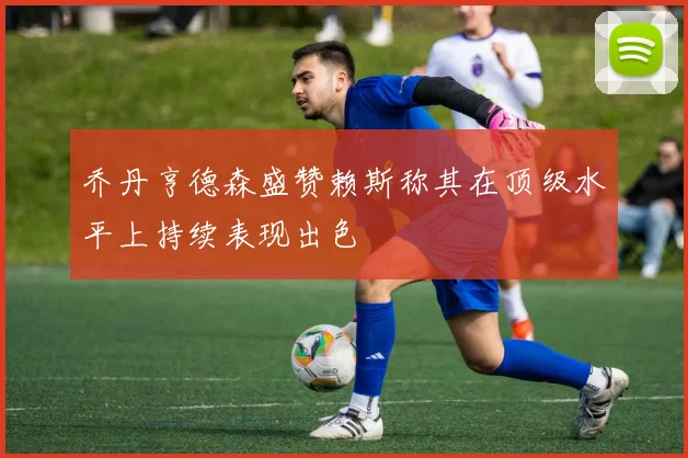 乔丹亨德森盛赞赖斯称其在顶级水平上持续表现出色