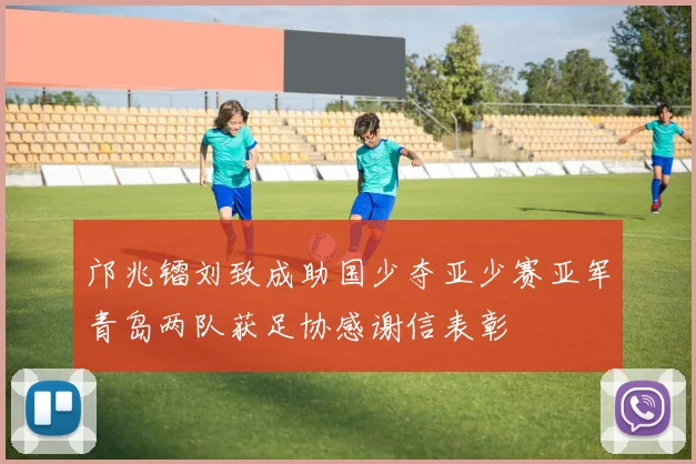 邝兆镭刘致成助国少夺亚少赛亚军青岛两队获足协感谢信表彰