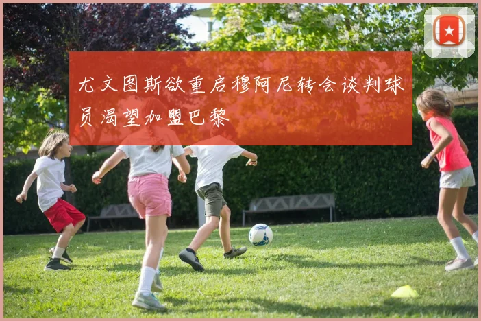 尤文图斯欲重启穆阿尼转会谈判球员渴望加盟巴黎