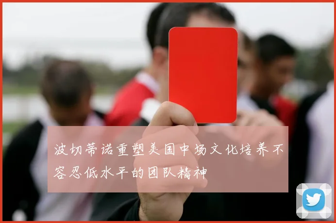 波切蒂诺重塑美国中场文化培养不容忍低水平的团队精神