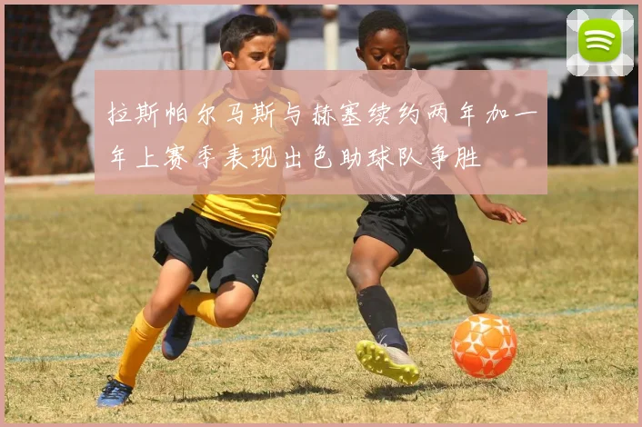 拉斯帕尔马斯与赫塞续约两年加一年上赛季表现出色助球队争胜