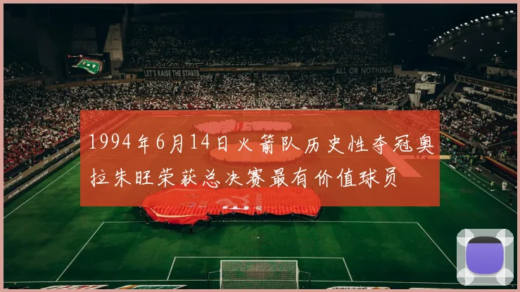 1994年6月14日火箭队历史性夺冠奥拉朱旺荣获总决赛最有价值球员