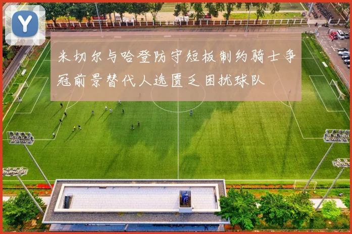 米切尔与哈登防守短板制约骑士争冠前景替代人选匮乏困扰球队