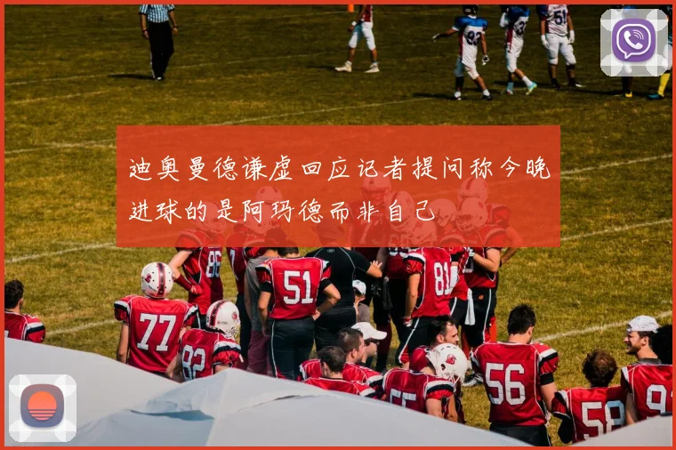 迪奥曼德谦虚回应记者提问称今晚进球的是阿玛德而非自己