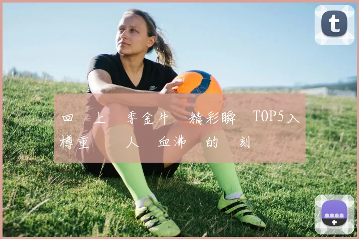 回顧上賽季金牛隊精彩瞬間TOP5入樽重溫讓人熱血沸騰的時刻