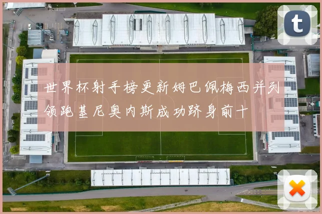 世界杯射手榜更新姆巴佩梅西并列领跑基尼奥内斯成功跻身前十