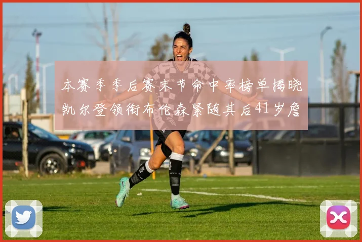 本赛季季后赛末节命中率榜单揭晓凯尔登领衔布伦森紧随其后41岁詹姆斯也在其中