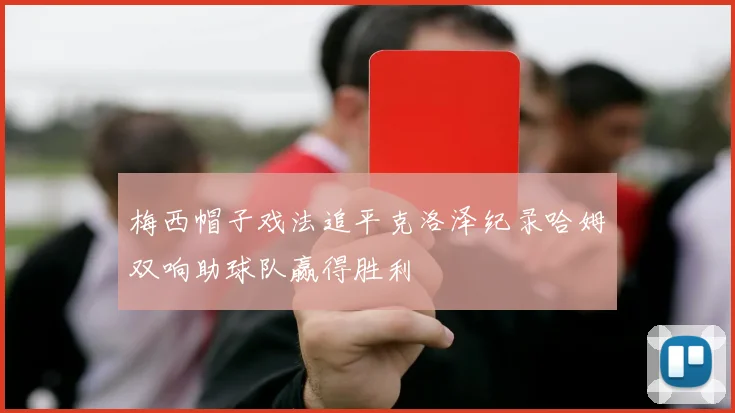 梅西帽子戏法追平克洛泽纪录哈姆双响助球队赢得胜利