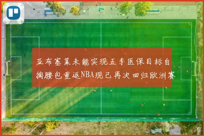亚布塞莱未能实现五季医保目标自掏腰包重返NBA现已再次回归欧洲赛场